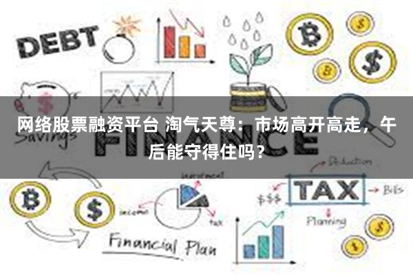 网络股票融资平台 淘气天尊：市场高开高走，午后能守得住吗？