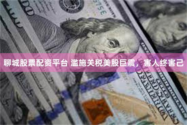 聊城股票配资平台 滥施关税美股巨震，害人终害己