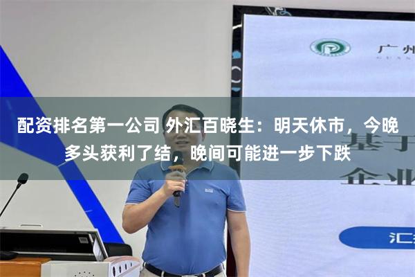 配资排名第一公司 外汇百晓生：明天休市，今晚多头获利了结，晚间可能进一步下跌