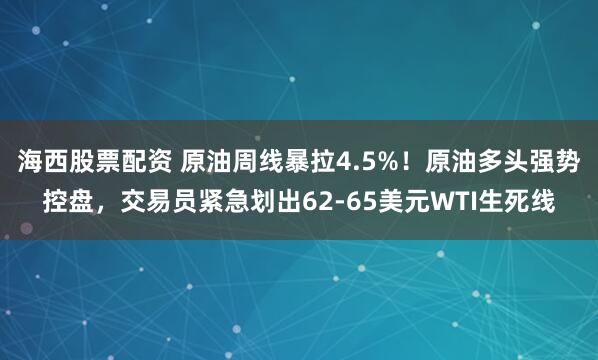 海西股票配资 原油周线暴拉4.5%！原油多头强势控盘，交易员紧急划出62-65美元WTI生死线