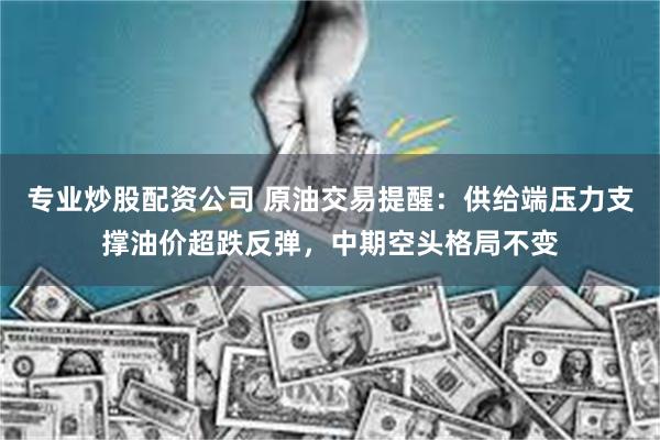 专业炒股配资公司 原油交易提醒：供给端压力支撑油价超跌反弹，中期空头格局不变