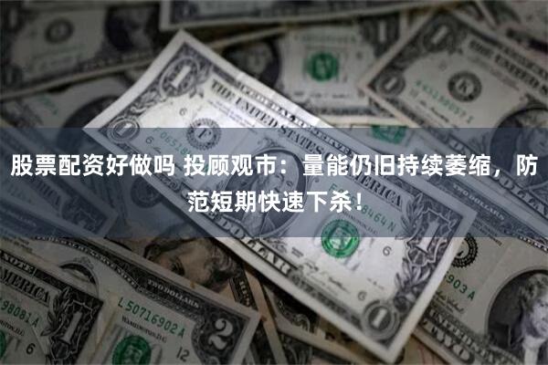 股票配资好做吗 投顾观市：量能仍旧持续萎缩，防范短期快速下杀！