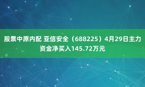 股票中原内配 亚信安全（688225）4月29日主力资金净买入145.72万元