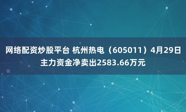 网络配资炒股平台 杭州热电（605011）4月29日主力资金净卖出2583.66万元