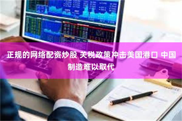 正规的网络配资炒股 关税政策冲击美国港口 中国制造难以取代