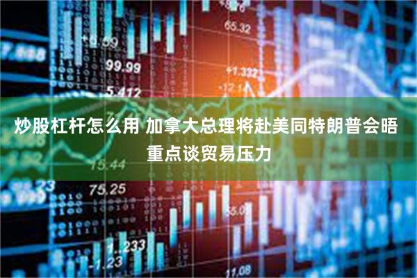 炒股杠杆怎么用 加拿大总理将赴美同特朗普会晤 重点谈贸易压力
