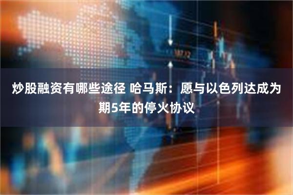 炒股融资有哪些途径 哈马斯：愿与以色列达成为期5年的停火协议