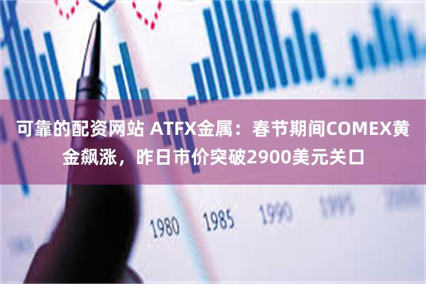 可靠的配资网站 ATFX金属：春节期间COMEX黄金飙涨，昨日市价突破2900美元关口