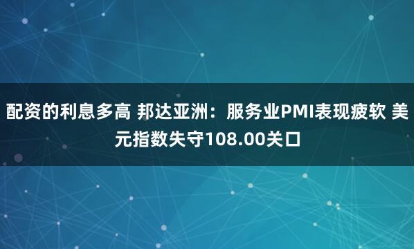 配资的利息多高 邦达亚洲：服务业PMI表现疲软 美元指数失守108.00关口