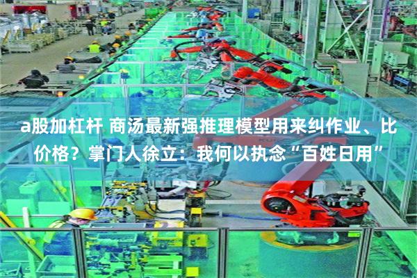 a股加杠杆 商汤最新强推理模型用来纠作业、比价格？掌门人徐立：我何以执念“百姓日用”