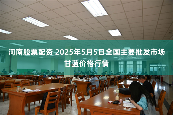 河南股票配资 2025年5月5日全国主要批发市场甘蓝价格行情