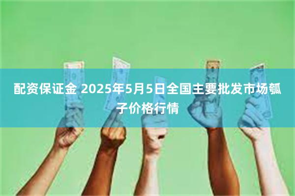 配资保证金 2025年5月5日全国主要批发市场瓠子价格行情