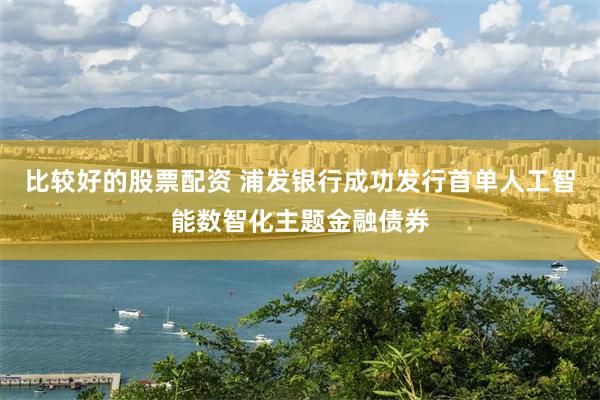 比较好的股票配资 浦发银行成功发行首单人工智能数智化主题金融债券