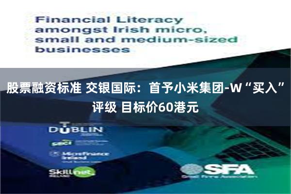 股票融资标准 交银国际：首予小米集团-W“买入”评级 目标价60港元