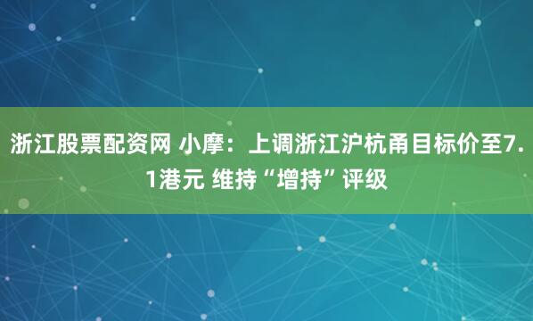 浙江股票配资网 小摩：上调浙江沪杭甬目标价至7.1港元 维持“增持”评级