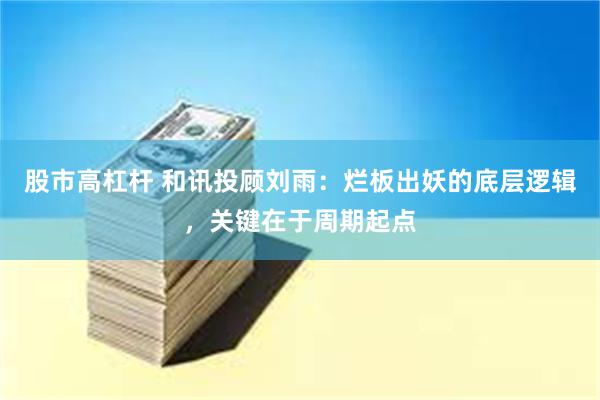 股市高杠杆 和讯投顾刘雨：烂板出妖的底层逻辑，关键在于周期起点