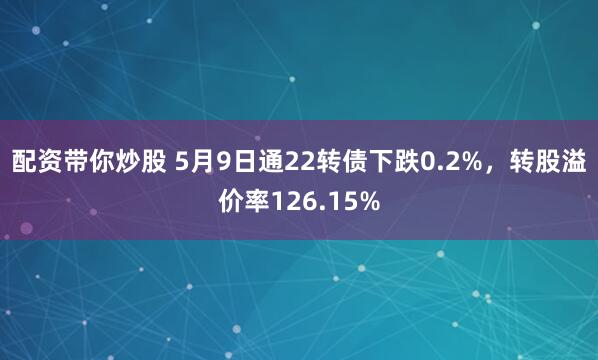 配资带你炒股 5月9日通22转债下跌0.2%，转股溢价率126.15%