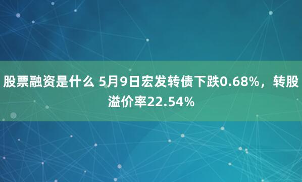 股票融资是什么 5月9日宏发转债下跌0.68%，转股溢价率22.54%