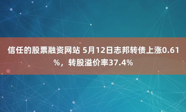 信任的股票融资网站 5月12日志邦转债上涨0.61%，转股溢价率37.4%