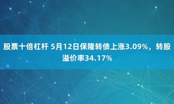 股票十倍杠杆 5月12日保隆转债上涨3.09%，转股溢价率34.17%