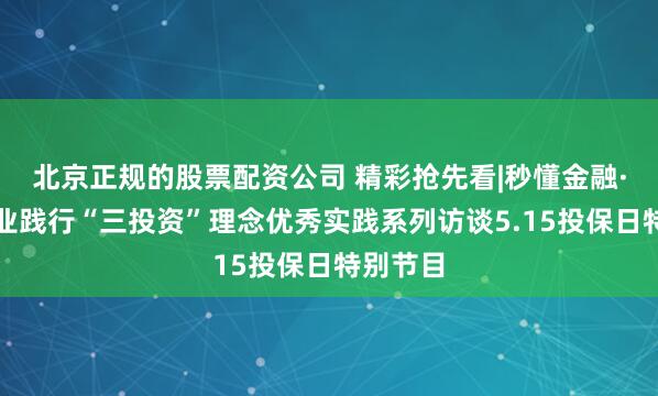 北京正规的股票配资公司 精彩抢先看|秒懂金融·资管行业践行“三投资”理念优秀实践系列访谈5.15投保日特别节目