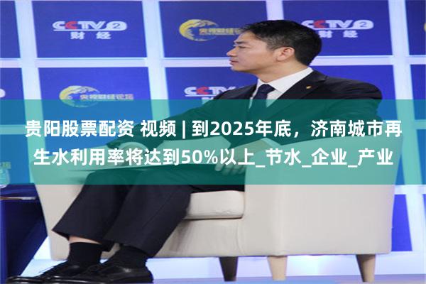 贵阳股票配资 视频 | 到2025年底，济南城市再生水利用率将达到50%以上_节水_企业_产业