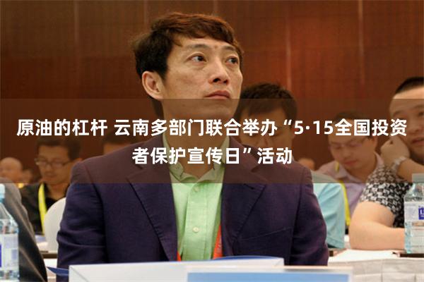 原油的杠杆 云南多部门联合举办“5·15全国投资者保护宣传日”活动