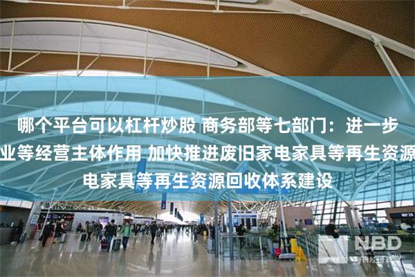 哪个平台可以杠杆炒股 商务部等七部门：进一步发挥供销社企业等经营主体作用 加快推进废旧家电家具等再生资源回收体系建设