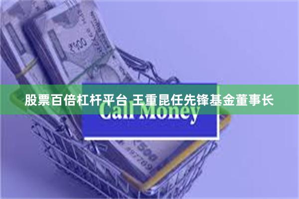 股票百倍杠杆平台 王重昆任先锋基金董事长