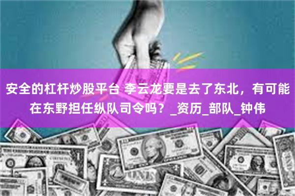 安全的杠杆炒股平台 李云龙要是去了东北，有可能在东野担任纵队司令吗？_资历_部队_钟伟