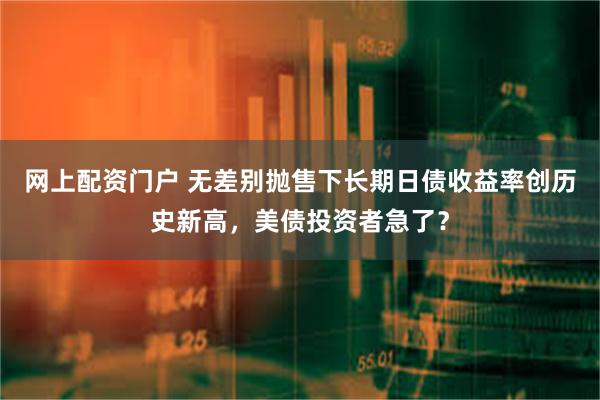 网上配资门户 无差别抛售下长期日债收益率创历史新高，美债投资者急了？