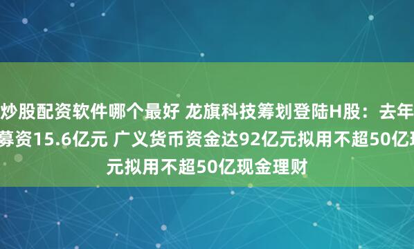 炒股配资软件哪个最好 龙旗科技筹划登陆H股：去年A股IPO募资15.6亿元 广义货币资金达92亿元拟用不超50亿现金理财