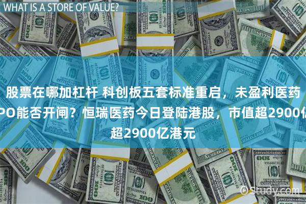 股票在哪加杠杆 科创板五套标准重启，未盈利医药企业IPO能否开闸？恒瑞医药今日登陆港股，市值超2900亿港元