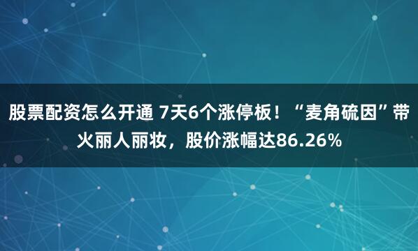 股票配资怎么开通 7天6个涨停板！“麦角硫因”带火丽人丽妆，股价涨幅达86.26%
