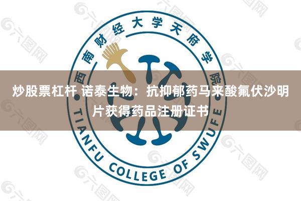 炒股票杠杆 诺泰生物：抗抑郁药马来酸氟伏沙明片获得药品注册证书