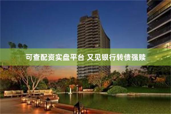 可查配资实盘平台 又见银行转债强赎