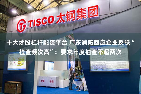 十大炒股杠杆配资平台 广东消防回应企业反映“检查频次高”：要求年度抽查不超两次