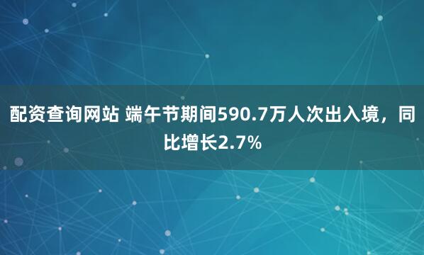 配资查询网站 端午节期间590.7万人次出入境，同比增长2.7%