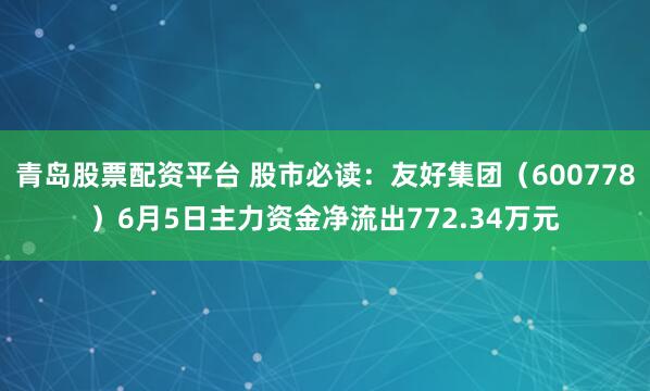 青岛股票配资平台 股市必读：友好集团（600778）6月5日主力资金净流出772.34万元
