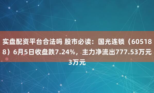 实盘配资平台合法吗 股市必读：国光连锁（605188）6月5日收盘跌7.24%，主力净流出777.53万元