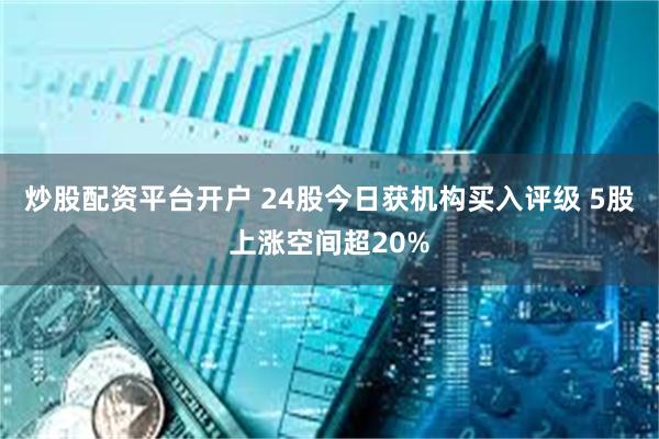 炒股配资平台开户 24股今日获机构买入评级 5股上涨空间超20%