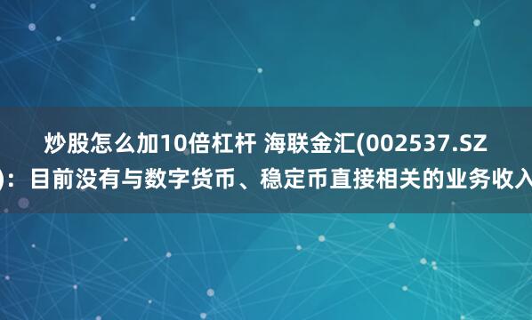 炒股怎么加10倍杠杆 海联金汇(002537.SZ)：目前没有与数字货币、稳定币直接相关的业务收入
