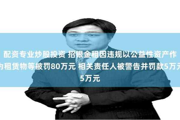 配资专业炒股投资 招银金租因违规以公益性资产作为租赁物等被罚80万元 相关责任人被警告并罚款5万元