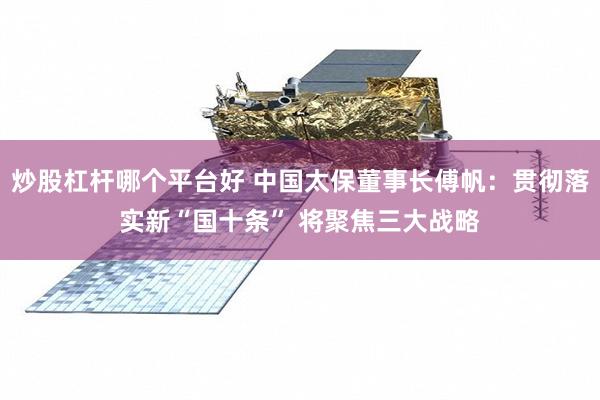 炒股杠杆哪个平台好 中国太保董事长傅帆：贯彻落实新“国十条” 将聚焦三大战略