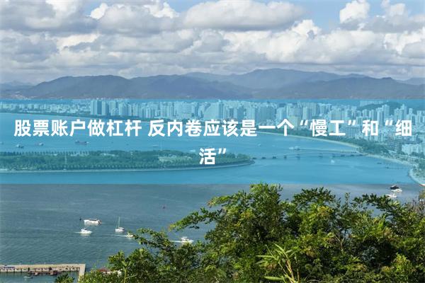 股票账户做杠杆 反内卷应该是一个“慢工”和“细活”