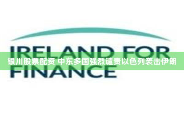 银川股票配资 中东多国强烈谴责以色列袭击伊朗