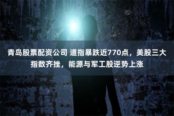 青岛股票配资公司 道指暴跌近770点，美股三大指数齐挫，能源与军工股逆势上涨