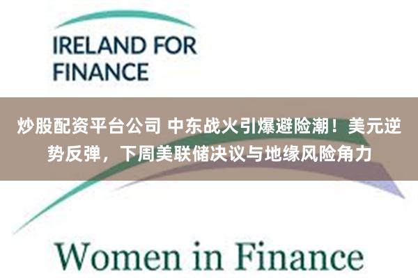 炒股配资平台公司 中东战火引爆避险潮！美元逆势反弹，下周美联储决议与地缘风险角力
