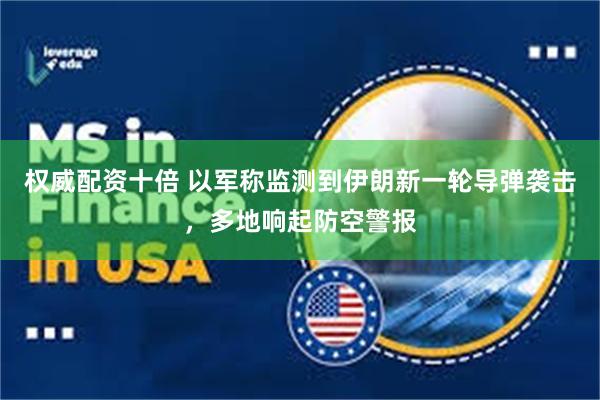 权威配资十倍 以军称监测到伊朗新一轮导弹袭击，多地响起防空警报