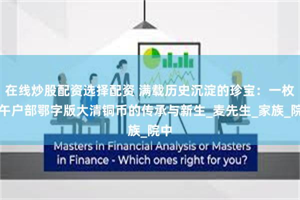 在线炒股配资选择配资 满载历史沉淀的珍宝：一枚丙午户部鄂字版大清铜币的传承与新生_麦先生_家族_院中